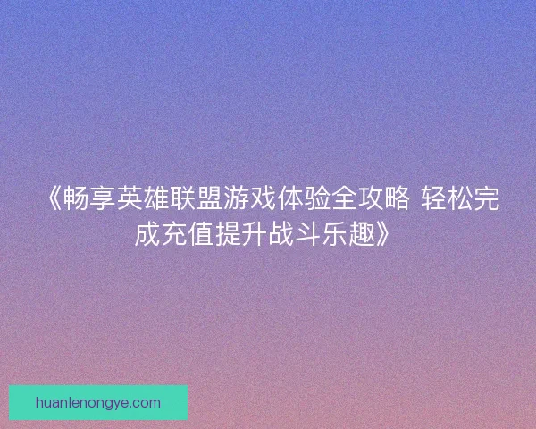 《畅享英雄联盟游戏体验全攻略 轻松完成充值提升战斗乐趣》 《畅享英雄联盟游戏体验全攻略 轻松完成充值提升战斗乐趣》