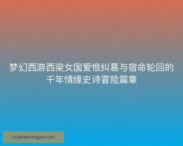 梦幻西游西梁女国爱恨纠葛与宿命轮回的千年情缘史诗冒险篇章