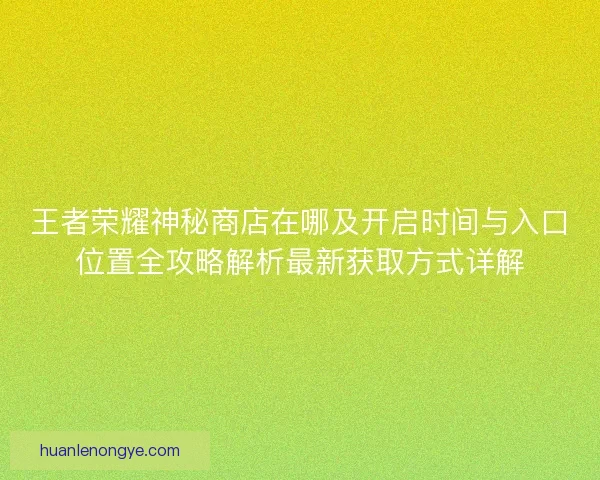 王者荣耀神秘商店在哪及开启时间与入口位置全攻略解析最新获取方式详解