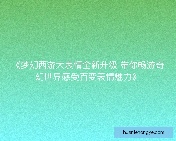 《梦幻西游大表情全新升级 带你畅游奇幻世界感受百变表情魅力》
