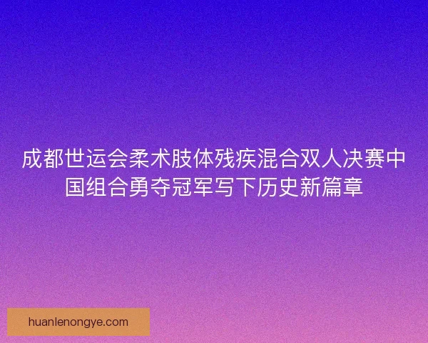 成都世运会柔术肢体残疾混合双人决赛中国组合勇夺冠军写下历史新篇章