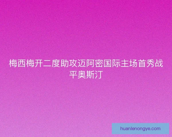 梅西梅开二度助攻迈阿密国际主场首秀战平奥斯汀