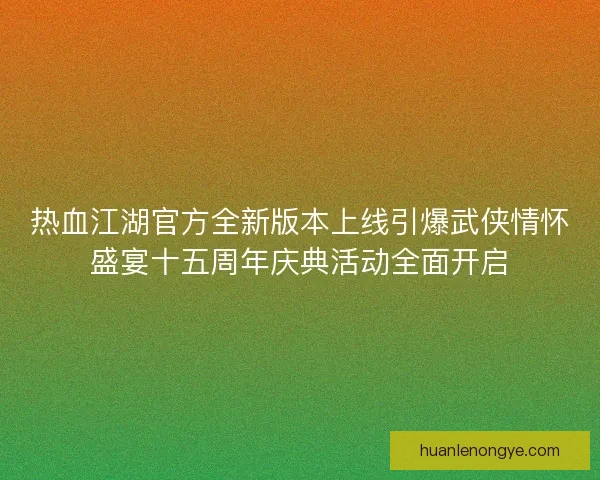热血江湖官方全新版本上线引爆武侠情怀盛宴十五周年庆典活动全面开启