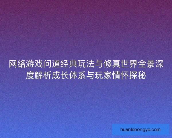 网络游戏问道经典玩法与修真世界全景深度解析成长体系与玩家情怀探秘