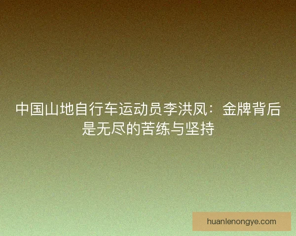 中国山地自行车运动员李洪凤：金牌背后是无尽的苦练与坚持
