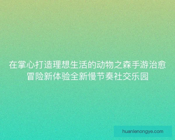 在掌心打造理想生活的动物之森手游治愈冒险新体验全新慢节奏社交乐园