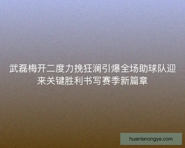 武磊梅开二度力挽狂澜引爆全场助球队迎来关键胜利书写赛季新篇章