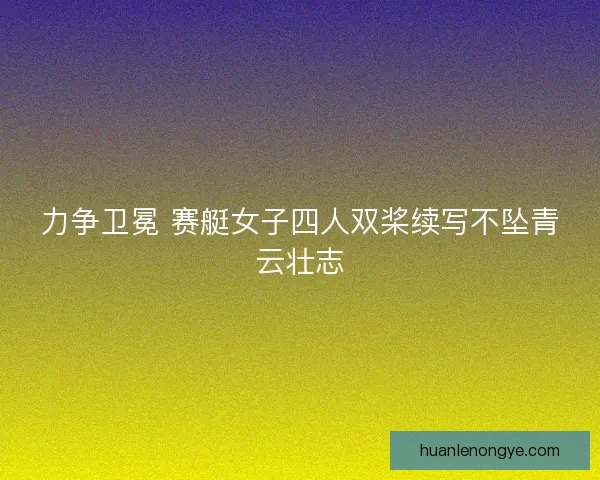 力争卫冕 赛艇女子四人双桨续写不坠青云壮志