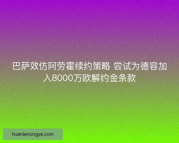 巴萨效仿阿劳霍续约策略 尝试为德容加入8000万欧解约金条款