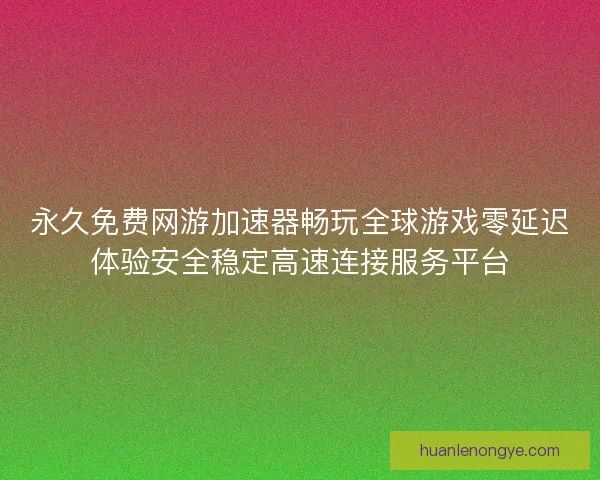 永久免费网游加速器畅玩全球游戏零延迟体验安全稳定高速连接服务平台