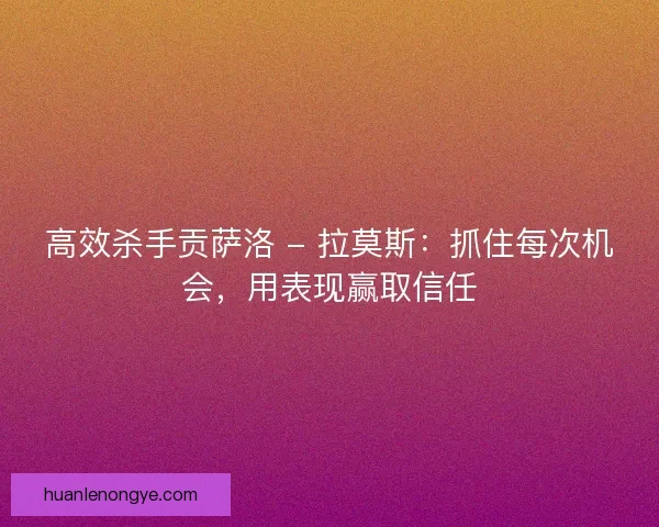 高效杀手贡萨洛 - 拉莫斯：抓住每次机会，用表现赢取信任