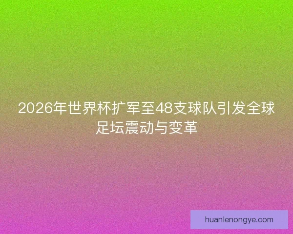 2026年世界杯扩军至48支球队引发全球足坛震动与变革