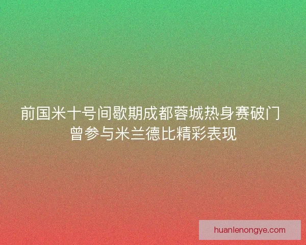 前国米十号间歇期成都蓉城热身赛破门 曾参与米兰德比精彩表现