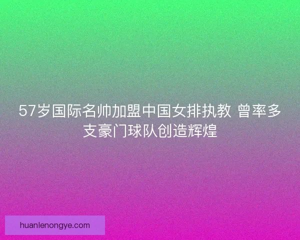 57岁国际名帅加盟中国女排执教 曾率多支豪门球队创造辉煌