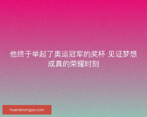 他终于举起了奥运冠军的奖杯 见证梦想成真的荣耀时刻