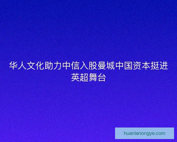 华人文化助力中信入股曼城中国资本挺进英超舞台