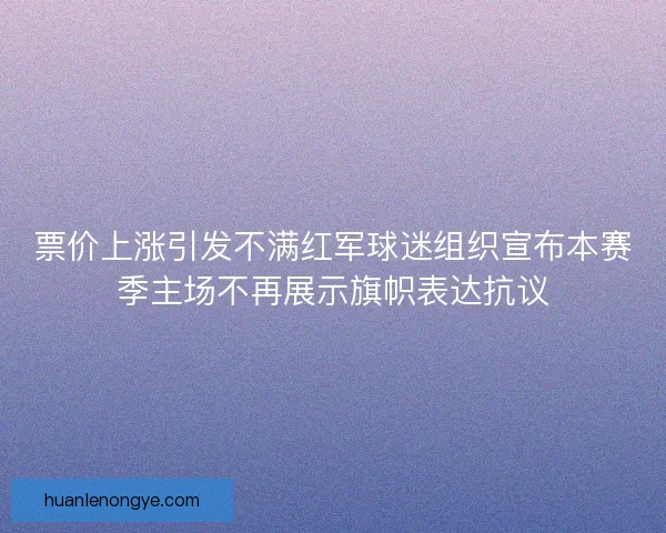 票价上涨引发不满红军球迷组织宣布本赛季主场不再展示旗帜表达抗议
