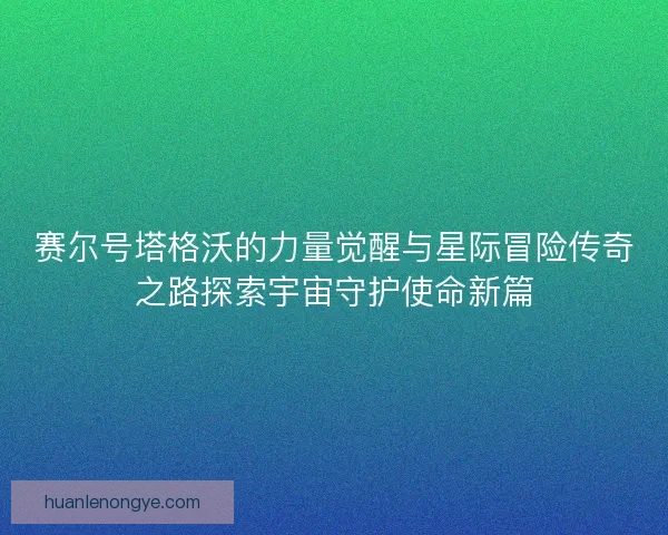 赛尔号塔格沃的力量觉醒与星际冒险传奇之路探索宇宙守护使命新篇