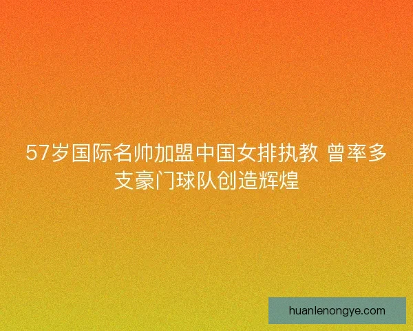 57岁国际名帅加盟中国女排执教 曾率多支豪门球队创造辉煌