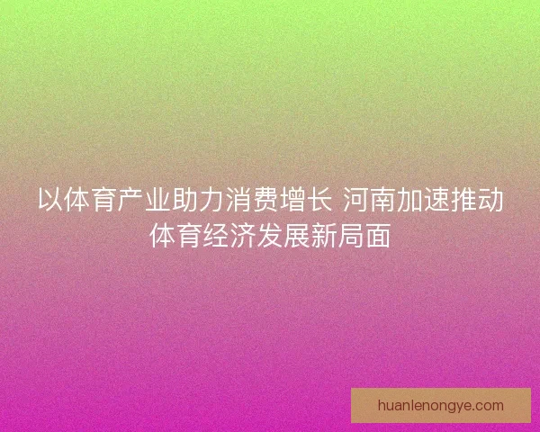 以体育产业助力消费增长 河南加速推动体育经济发展新局面
