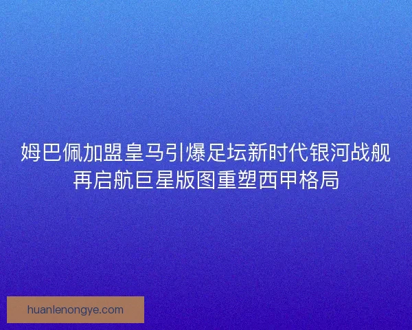 姆巴佩加盟皇马引爆足坛新时代银河战舰再启航巨星版图重塑西甲格局