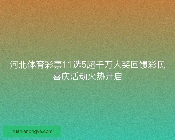 河北体育彩票11选5超千万大奖回馈彩民喜庆活动火热开启 河北体育彩票11选5超千万大奖回馈彩民喜庆活动火热开启
