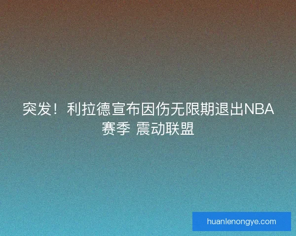 突发!利拉德宣布因伤无限期退出NBA赛季 震动联盟 突发!利拉德宣布因伤无限期退出NBA赛季 震动联盟