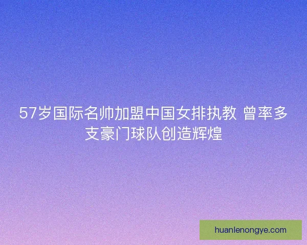 57岁国际名帅加盟中国女排执教 曾率多支豪门球队创造辉煌 57岁国际名帅加盟中国女排执教 曾率多支豪门球队创造辉煌