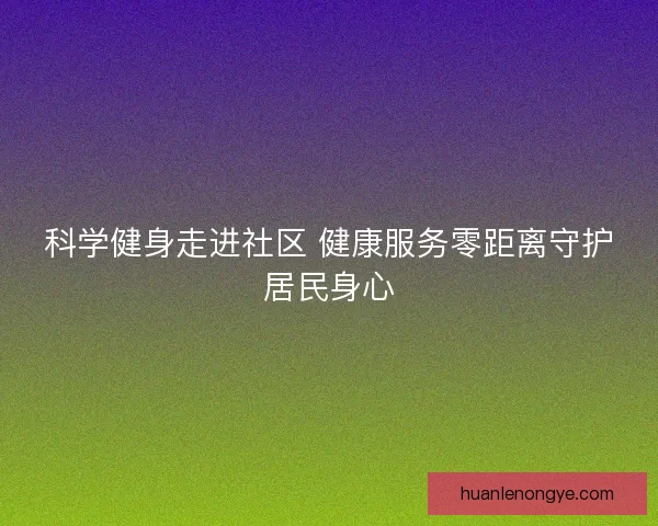 科学健身走进社区 健康服务零距离守护居民身心