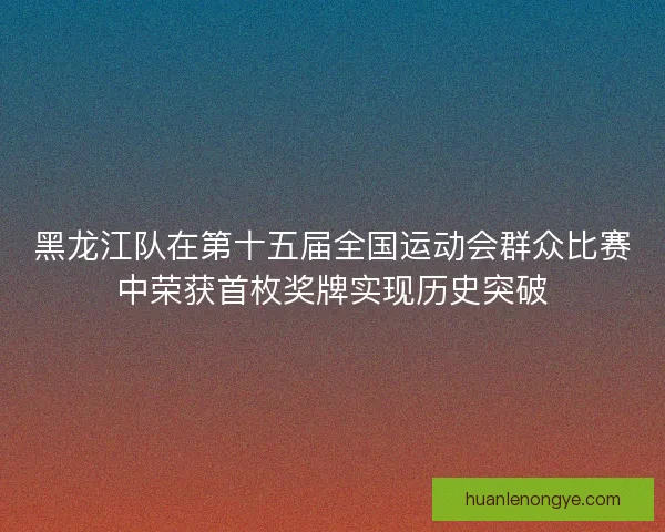 黑龙江队在第十五届全国运动会群众比赛中荣获首枚奖牌实现历史突破