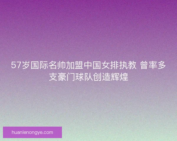 57岁国际名帅加盟中国女排执教 曾率多支豪门球队创造辉煌