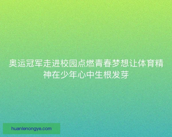 奥运冠军走进校园点燃青春梦想让体育精神在少年心中生根发芽